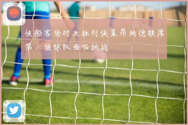 快船客场对决独行侠莱昂纳德缺席第六场球队面临挑战