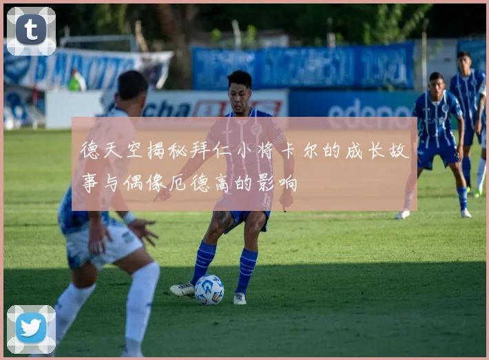 德天空揭秘拜仁小将卡尔的成长故事与偶像厄德高的影响