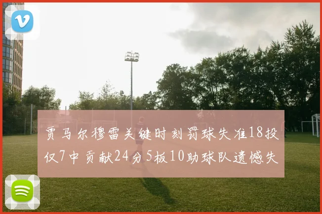 贾马尔穆雷关键时刻罚球失准18投仅7中贡献24分5板10助球队遗憾失平