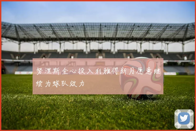 努涅斯全心投入利雅得新月愿意继续为球队效力