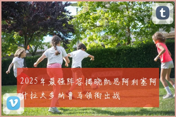 2025年最强阵容揭晓凯恩阿利塞阿什拉夫多纳鲁马领衔出战