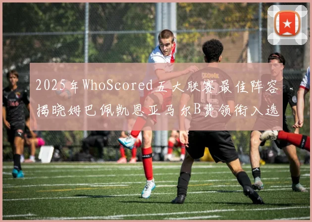 2025年WhoScored五大联赛最佳阵容揭晓姆巴佩凯恩亚马尔B费领衔入选