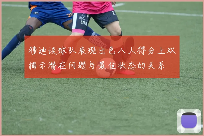 穆迪谈球队表现出色八人得分上双揭示潜在问题与最佳状态的关系