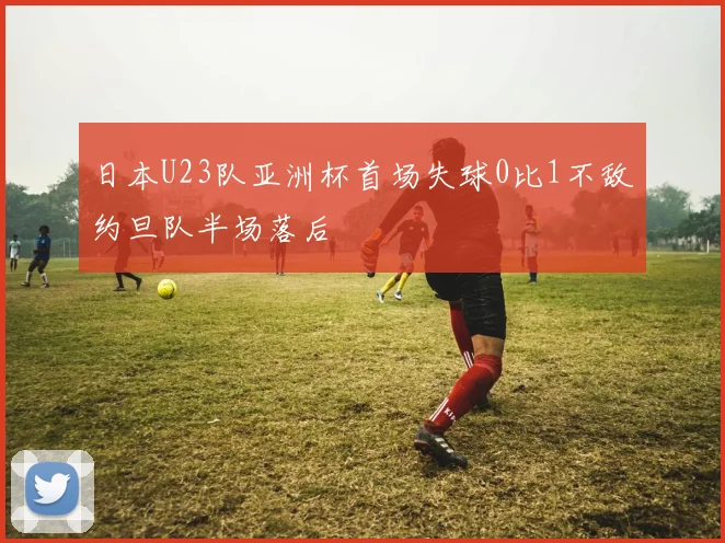 日本U23队亚洲杯首场失球0比1不敌约旦队半场落后