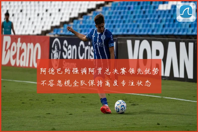 阿德巴约强调阿贾总决赛领先优势不容忽视全队保持高度专注状态