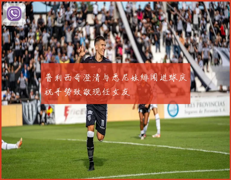 普利西奇澄清与悉尼妹绯闻进球庆祝手势致敬现任女友