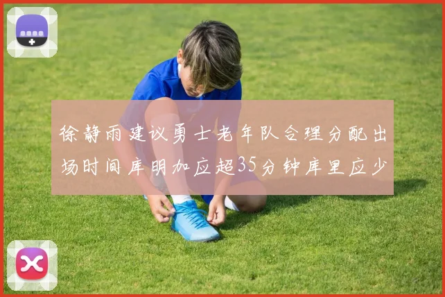 徐静雨建议勇士老年队合理分配出场时间库明加应超35分钟库里应少于30分钟