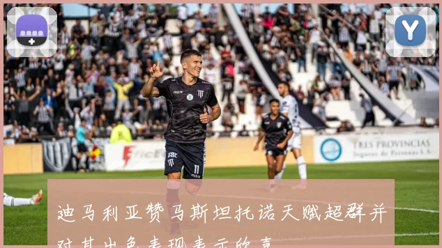 迪马利亚赞马斯坦托诺天赋超群并对其出色表现表示欣喜