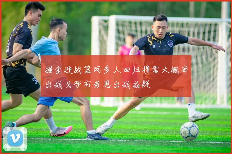 掘金迎战篮网多人回归穆雷大概率出战戈登布劳恩出战成疑