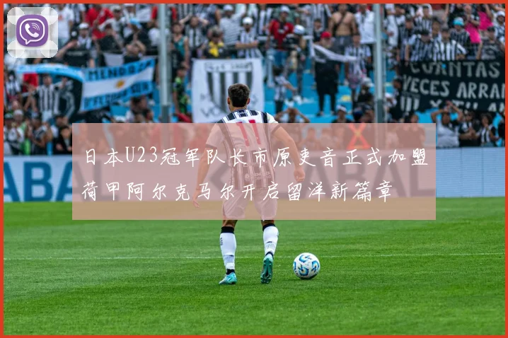 日本U23冠军队长市原吏音正式加盟荷甲阿尔克马尔开启留洋新篇章