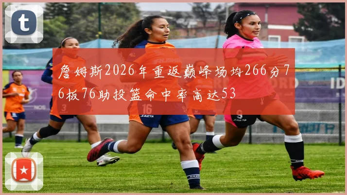 詹姆斯2026年重返巅峰场均266分76板76助投篮命中率高达53