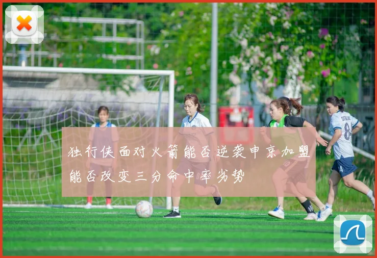 独行侠面对火箭能否逆袭申京加盟能否改变三分命中率劣势