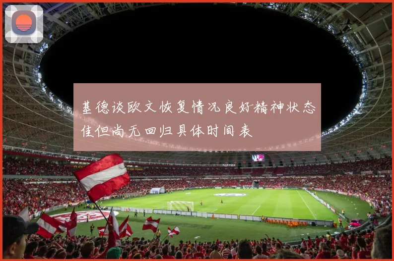 基德谈欧文恢复情况良好精神状态佳但尚无回归具体时间表