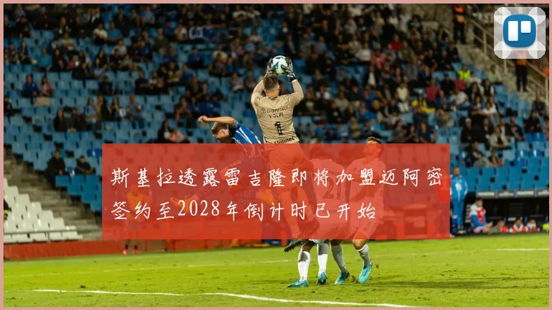 斯基拉透露雷吉隆即将加盟迈阿密签约至2028年倒计时已开始