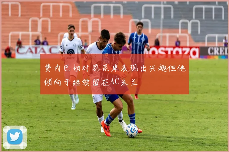费内巴切对恩昆库表现出兴趣但他倾向于继续留在AC米兰