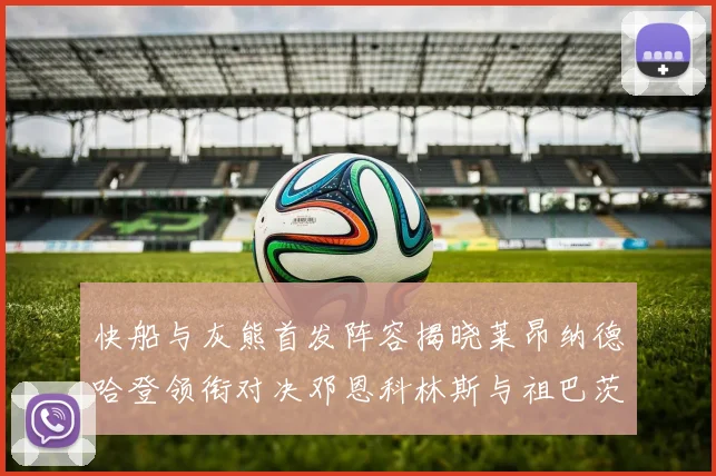快船与灰熊首发阵容揭晓莱昂纳德哈登领衔对决邓恩科林斯与祖巴茨争锋