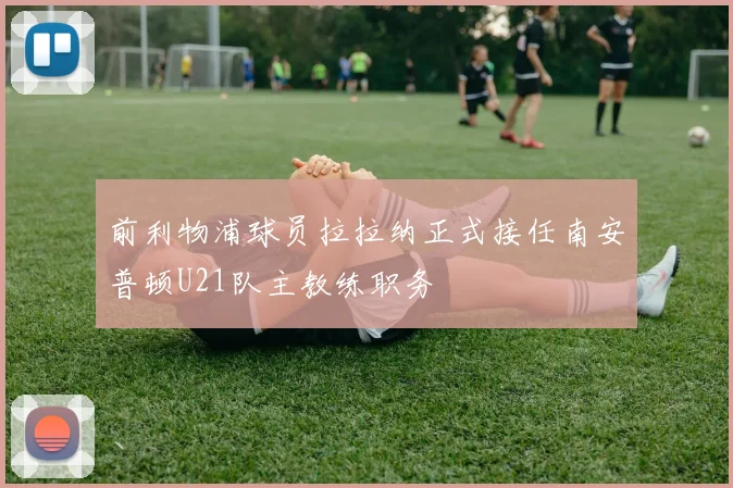 前利物浦球员拉拉纳正式接任南安普顿U21队主教练职务