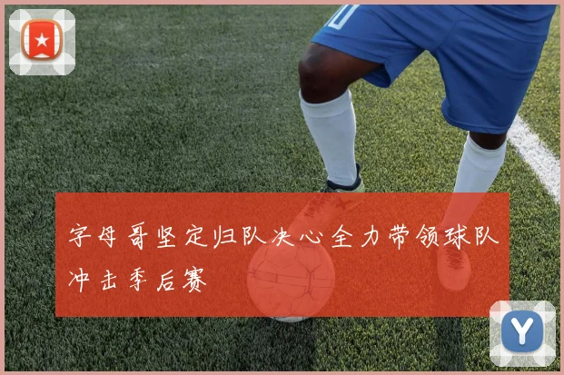 字母哥坚定归队决心全力带领球队冲击季后赛