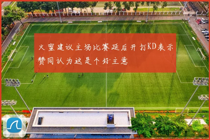 火蜜建议主场比赛延后开打KD表示赞同认为这是个好主意