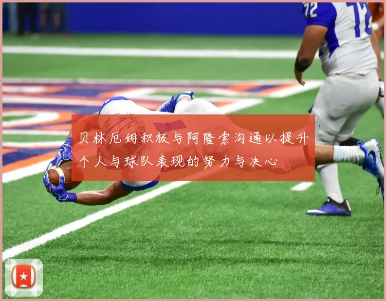 贝林厄姆积极与阿隆索沟通以提升个人与球队表现的努力与决心