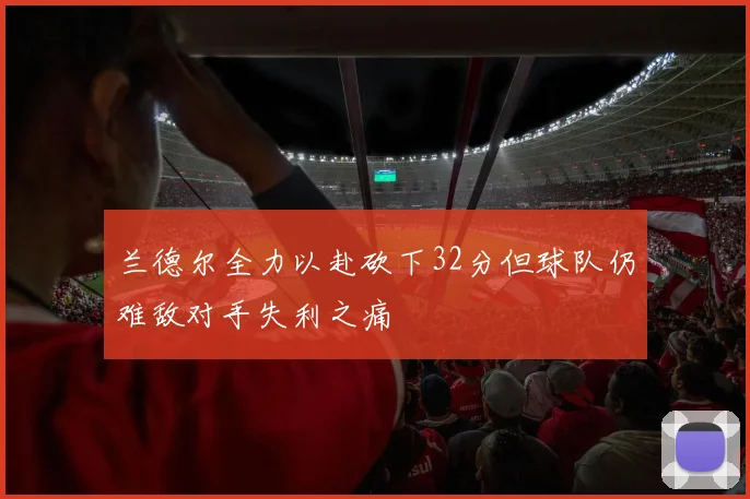 兰德尔全力以赴砍下32分但球队仍难敌对手失利之痛