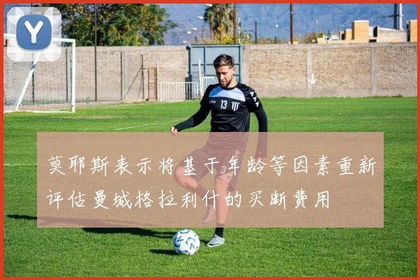 莫耶斯表示将基于年龄等因素重新评估曼城格拉利什的买断费用