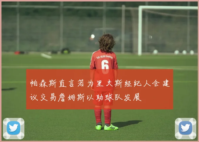 帕森斯直言若为里夫斯经纪人会建议交易詹姆斯以助球队发展