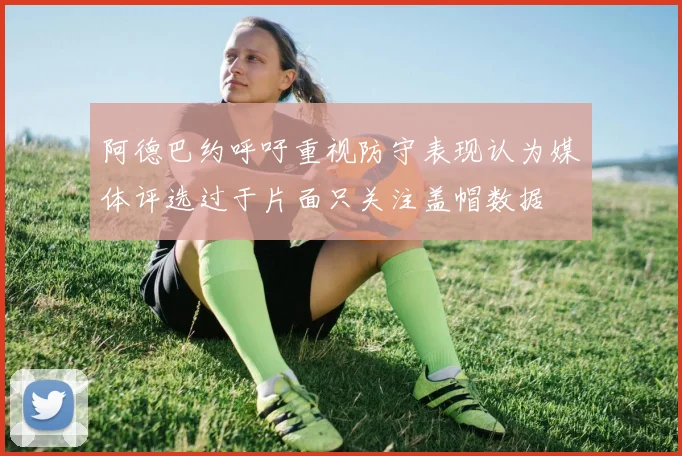 阿德巴约呼吁重视防守表现认为媒体评选过于片面只关注盖帽数据