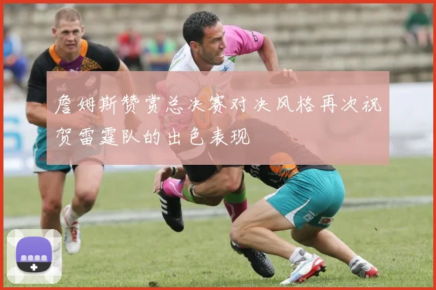 詹姆斯赞赏总决赛对决风格再次祝贺雷霆队的出色表现