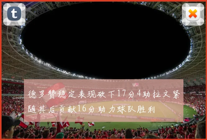 德罗赞稳定表现砍下17分4助拉文紧随其后贡献16分助力球队胜利