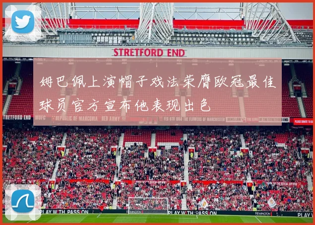 姆巴佩上演帽子戏法荣膺欧冠最佳球员官方宣布他表现出色