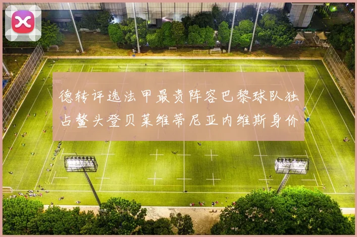 德转评选法甲最贵阵容巴黎球队独占鳌头登贝莱维蒂尼亚内维斯身价破亿
