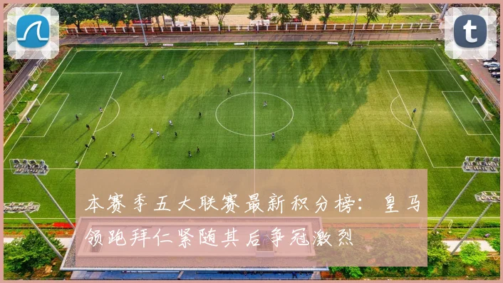本赛季五大联赛最新积分榜：皇马领跑拜仁紧随其后争冠激烈