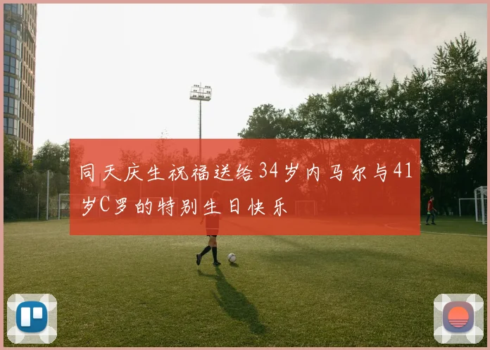 同天庆生祝福送给34岁内马尔与41岁C罗的特别生日快乐