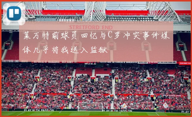 莱万特前球员回忆与C罗冲突事件媒体几乎将我送入监狱
