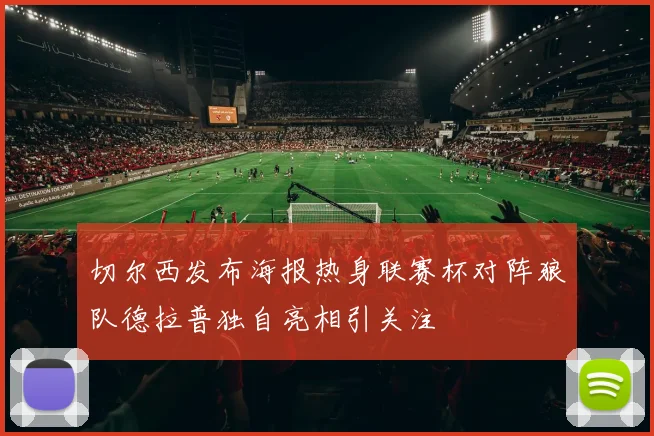 切尔西发布海报热身联赛杯对阵狼队德拉普独自亮相引关注