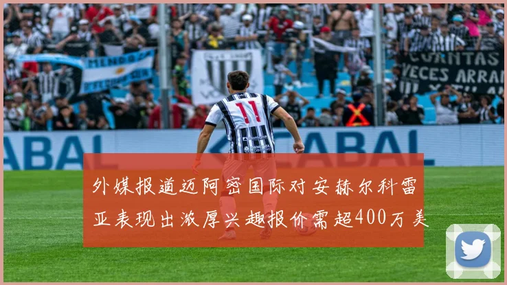 外媒报道迈阿密国际对安赫尔科雷亚表现出浓厚兴趣报价需超400万美元
