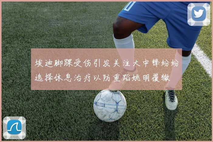 埃迪脚踝受伤引发关注大中锋纷纷选择休息治疗以防重蹈姚明覆辙