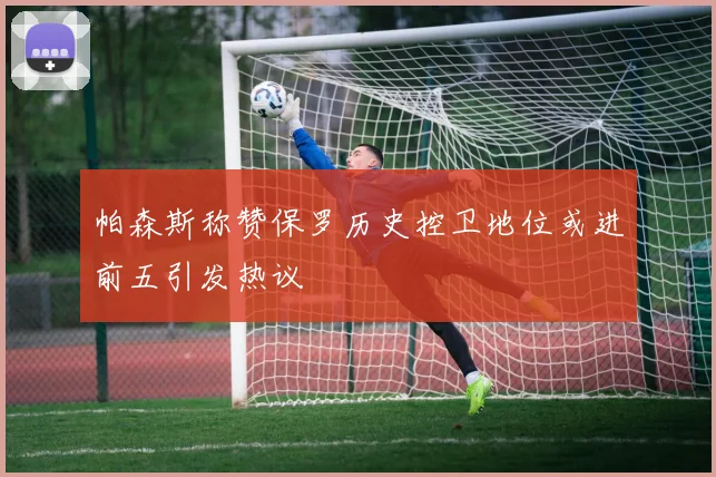 帕森斯称赞保罗历史控卫地位或进前五引发热议