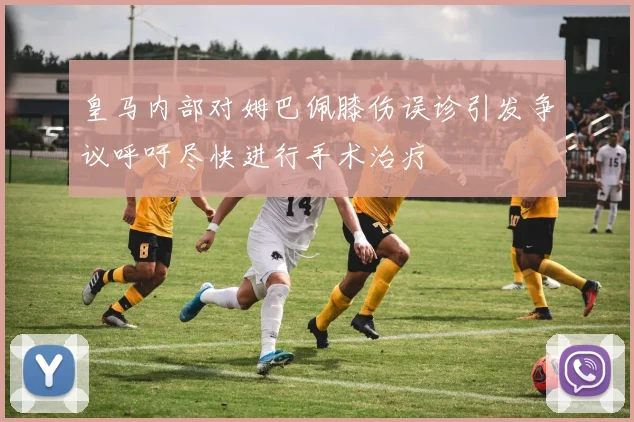 皇马内部对姆巴佩膝伤误诊引发争议呼吁尽快进行手术治疗