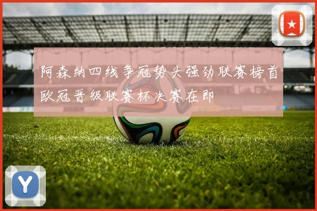 阿森纳四线争冠势头强劲联赛榜首欧冠晋级联赛杯决赛在即