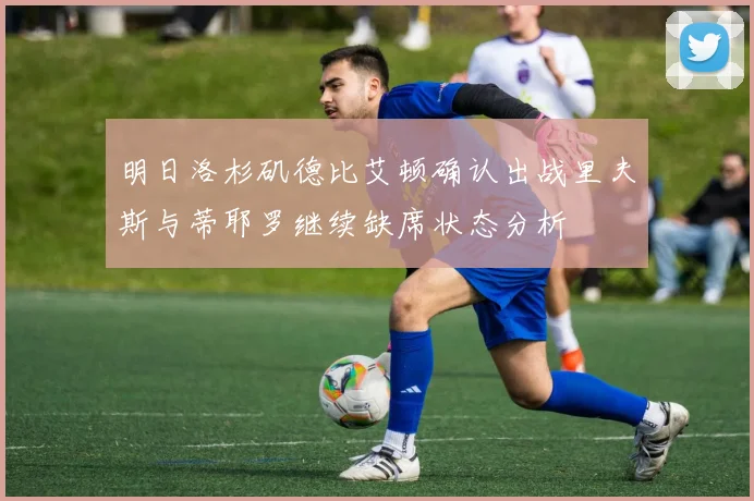 明日洛杉矶德比艾顿确认出战里夫斯与蒂耶罗继续缺席状态分析