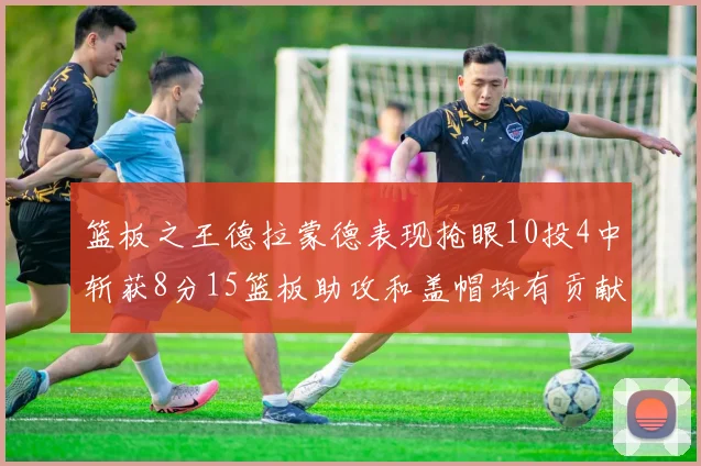 篮板之王德拉蒙德表现抢眼10投4中斩获8分15篮板助攻和盖帽均有贡献