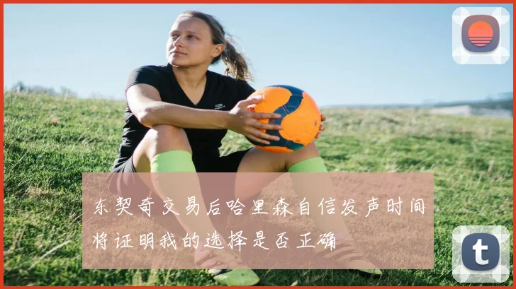 东契奇交易后哈里森自信发声时间将证明我的选择是否正确