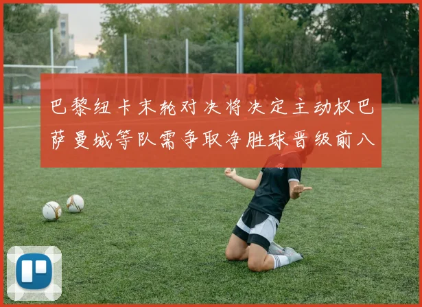 巴黎纽卡末轮对决将决定主动权巴萨曼城等队需争取净胜球晋级前八