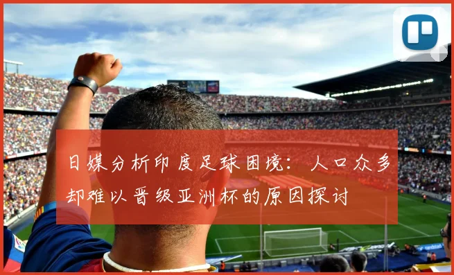 日媒分析印度足球困境：人口众多却难以晋级亚洲杯的原因探讨