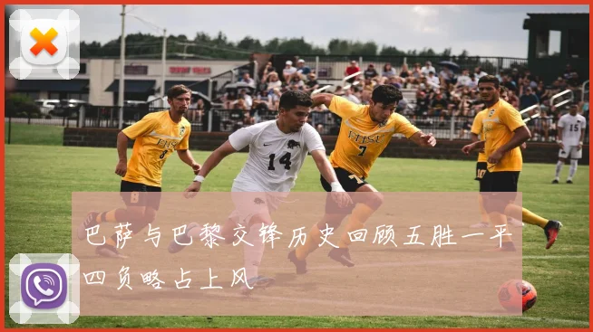 巴萨与巴黎交锋历史回顾五胜一平四负略占上风