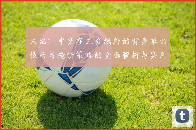 火记：申京在三分线外的背身单打技巧与掩护策略的全面解析与实用指南
