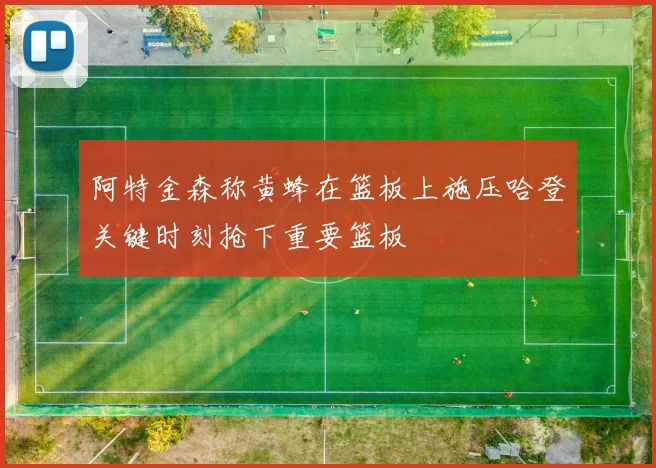 阿特金森称黄蜂在篮板上施压哈登关键时刻抢下重要篮板