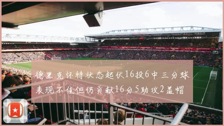 德里克怀特状态起伏16投6中三分球表现不佳但仍贡献16分5助攻2盖帽